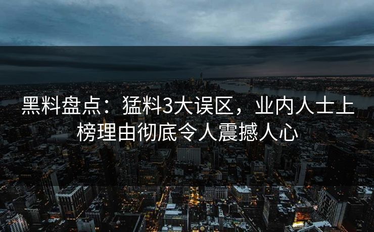 黑料盘点：猛料3大误区，业内人士上榜理由彻底令人震撼人心