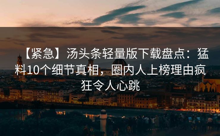 【紧急】汤头条轻量版下载盘点：猛料10个细节真相，圈内人上榜理由疯狂令人心跳