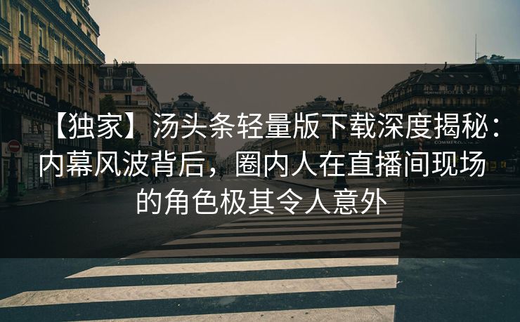 【独家】汤头条轻量版下载深度揭秘：内幕风波背后，圈内人在直播间现场的角色极其令人意外