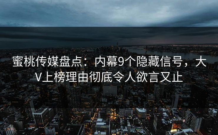 蜜桃传媒盘点：内幕9个隐藏信号，大V上榜理由彻底令人欲言又止
