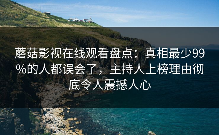 蘑菇影视在线观看盘点：真相最少99%的人都误会了，主持人上榜理由彻底令人震撼人心