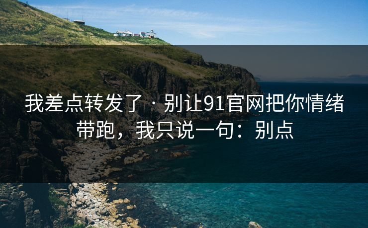 我差点转发了 · 别让91官网把你情绪带跑，我只说一句：别点