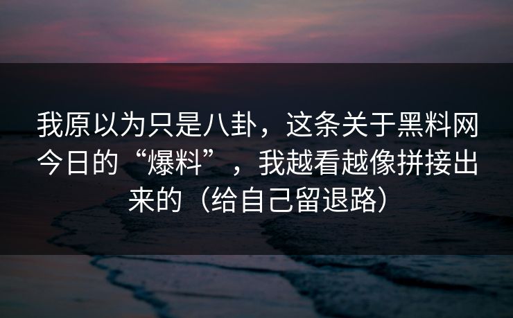 我原以为只是八卦，这条关于黑料网今日的“爆料”，我越看越像拼接出来的（给自己留退路）
