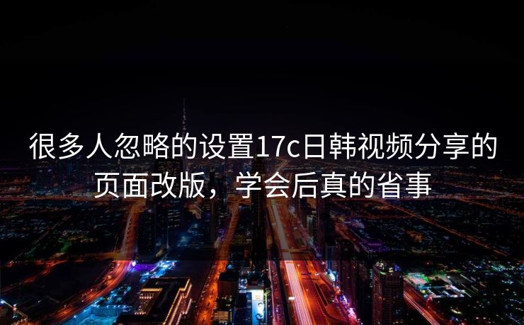 很多人忽略的设置17c日韩视频分享的页面改版，学会后真的省事