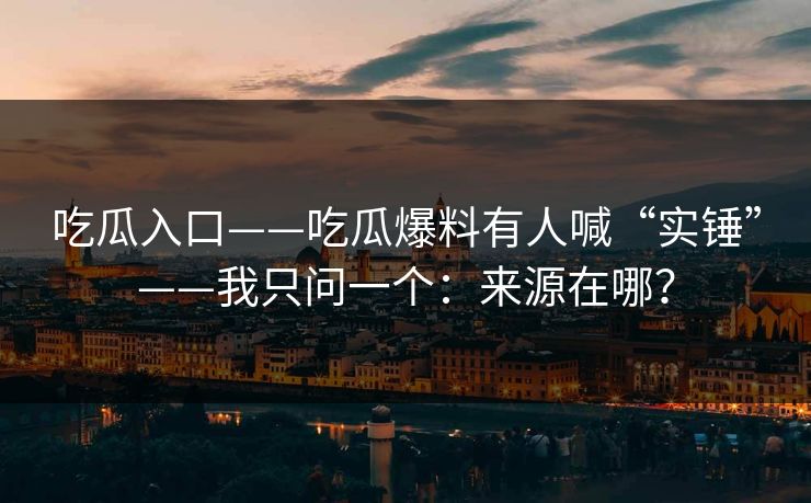 吃瓜入口——吃瓜爆料有人喊“实锤”——我只问一个：来源在哪？